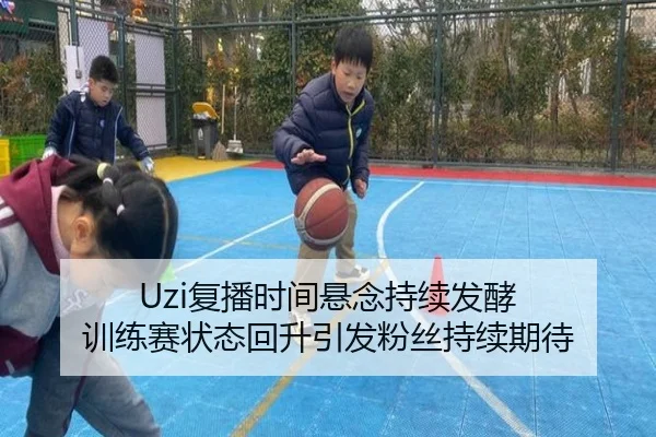 Uzi复播时间悬念持续发酵 训练赛状态回升引发粉丝持续期待