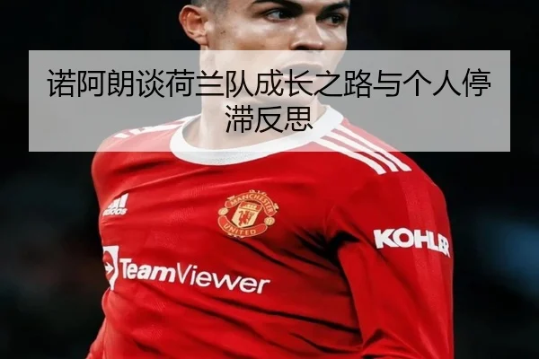 诺阿朗谈荷兰队成长之路与个人停滞反思